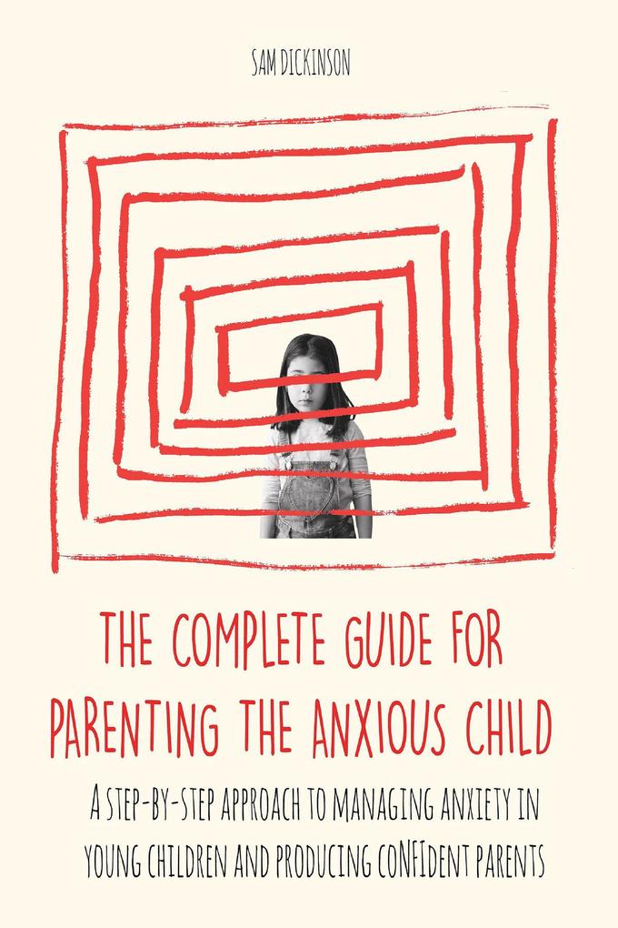 The Complete Guide for Parenting the Anxious Child a step-by-step approach to managing anxiety in young children and producing con‘dent parents who know how to encourage con‘dence in their child