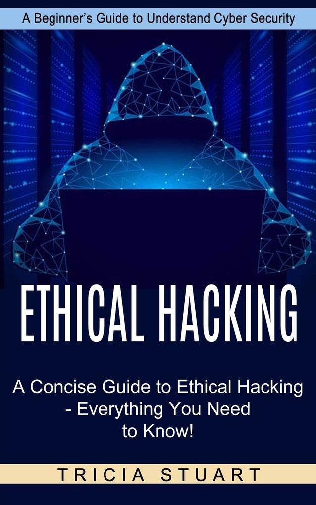 Ethical Hacking: A Concise Guide to Ethical Hacking - Everything You Need to Know! (A Beginner‘s Guide to Understand Cyber Security)