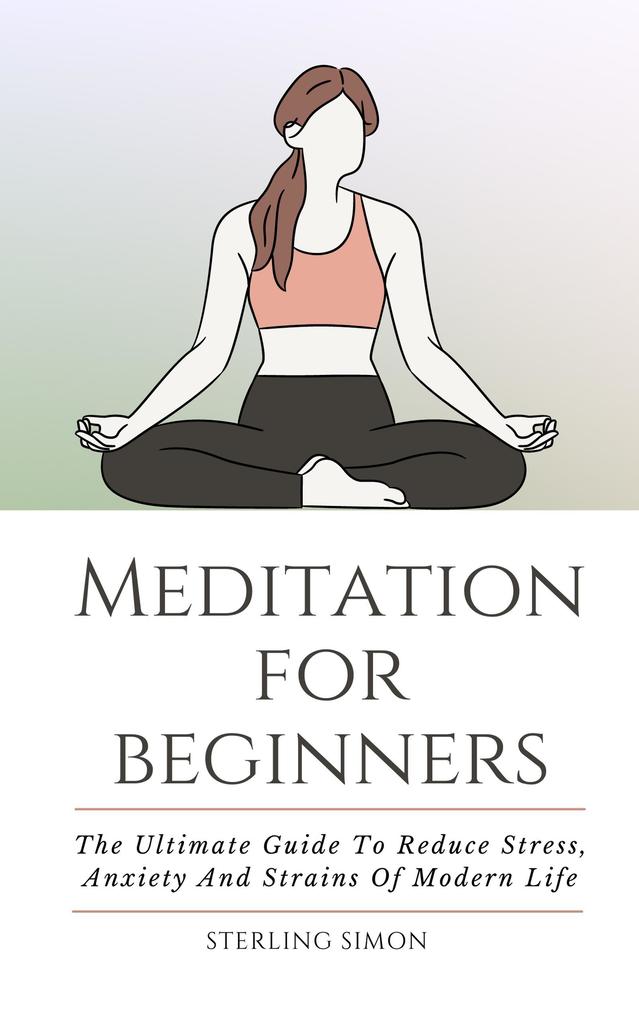 Meditation For Beginners - The Ultimate Guide To Reduce Stress Anxiety And Strains Of Modern Life