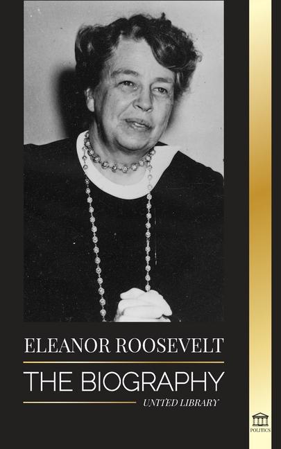 Eleanor Roosevelt: The Biography - Learn the American Life by Living; Franklin D. Roosevelt‘s Wife & First Lady