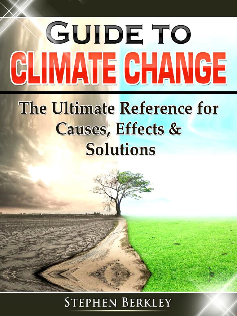 Guide to Climate Change: The Ultimate Reference for Causes Effects & Solutions