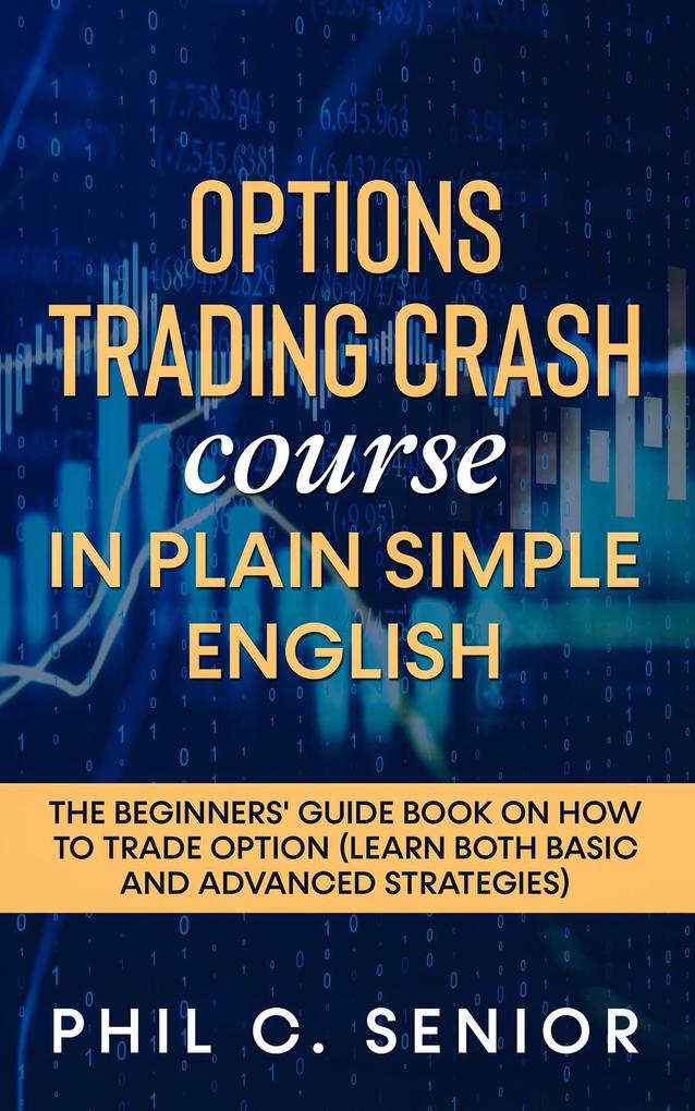 Options Trading Crash Course In Plain Simple English - The Beginners‘ Guide Book On How To Trade Option (Learn Both Basic And Advanced Strategies)