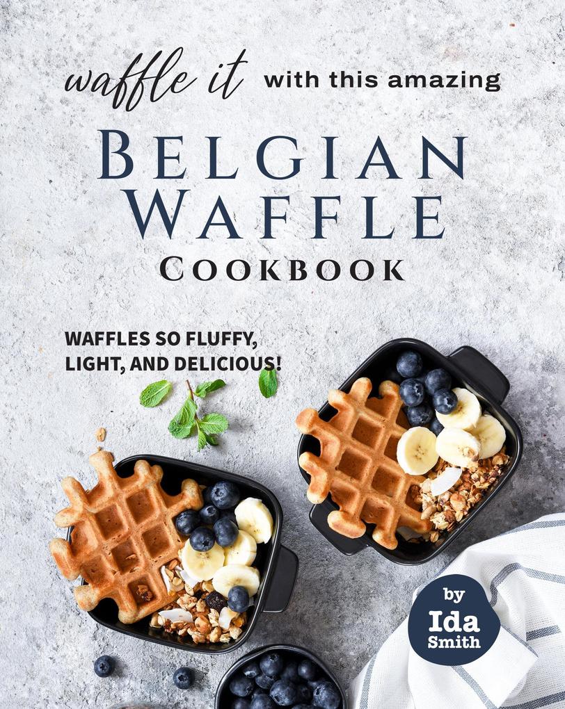 Waffle It with this Amazing Belgian Waffle Cookbook: Waffles So Fluffy Light and Delicious!