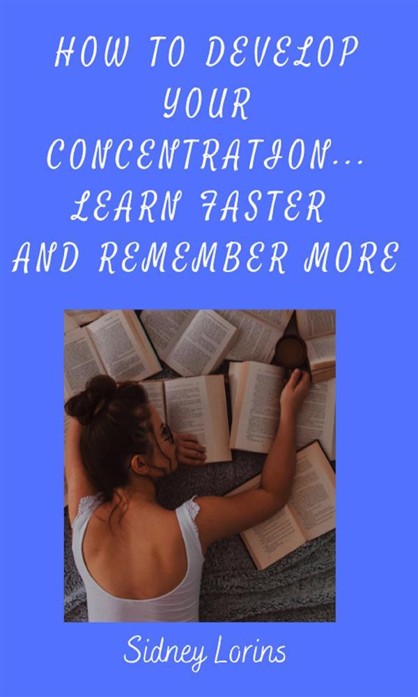 How to Develop Your Concentration Learn Faster and Remember More