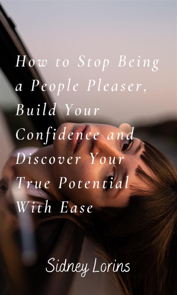 How to Stop Being a People Pleaser; Build Your Confidence and Discover your True Potential with Ease
