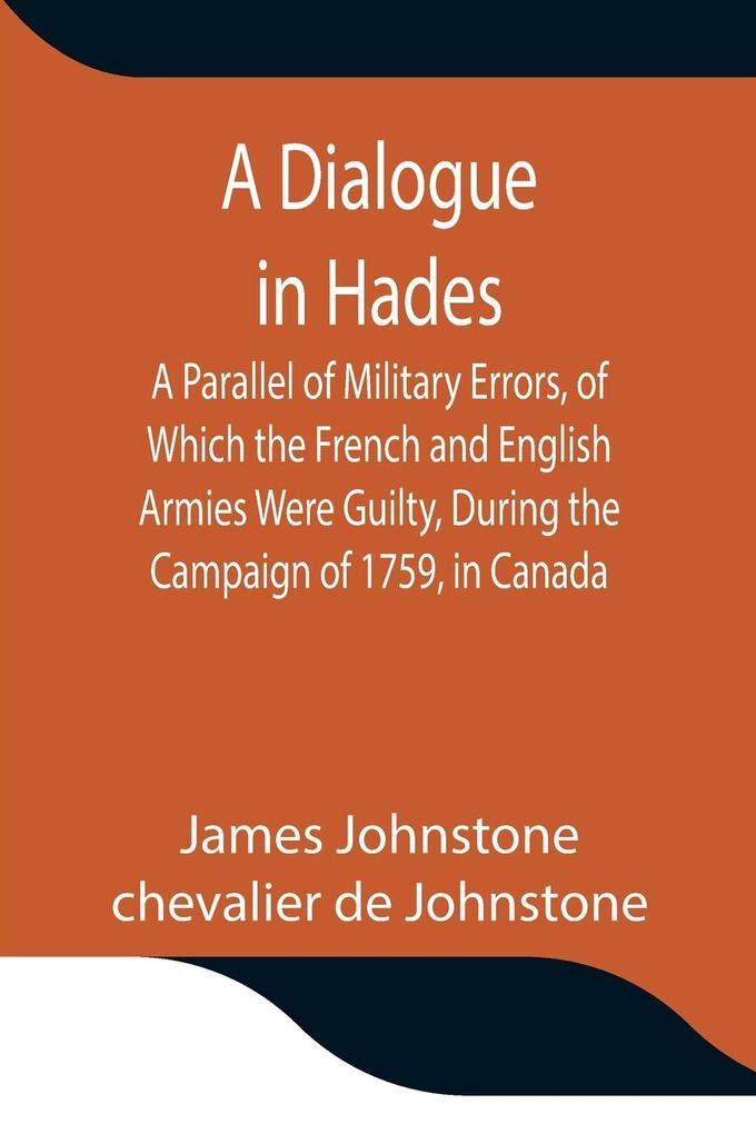 A Dialogue in Hades A Parallel of Military Errors of Which the French and English Armies Were Guilty During the Campaign of 1759 in Canada