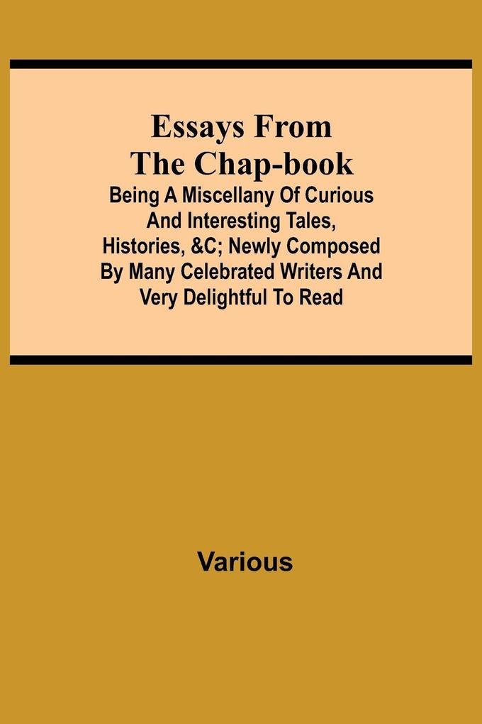 Essays From The Chap-Book; Being A Miscellany Of Curious And Interesting Tales Histories &C; Newly Composed By Many Celebrated Writers And Very Delightful To Read.