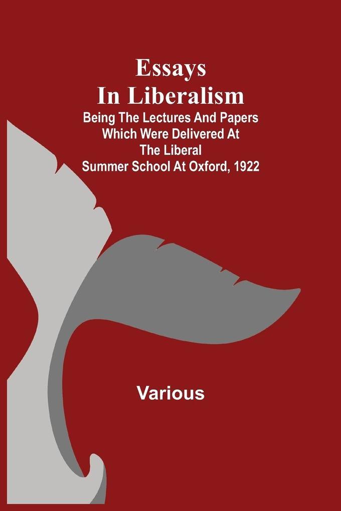 Essays In Liberalism; Being The Lectures And Papers Which Were Delivered At The Liberal Summer School At Oxford 1922