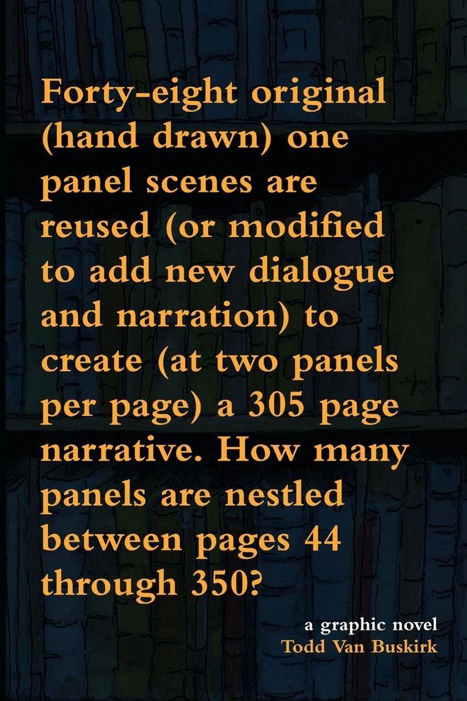 Forty-eight original (hand drawn) one panel scenes are reused (or modified to add new dialogue and narration) to create (at two panels per page) a 305 page narrative. How many panels are nestled between pages 44 through 350?