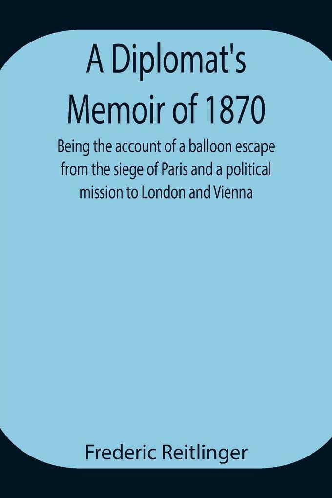 A Diplomat‘s Memoir of 1870 being the account of a balloon escape from the siege of Paris and a political mission to London and Vienna