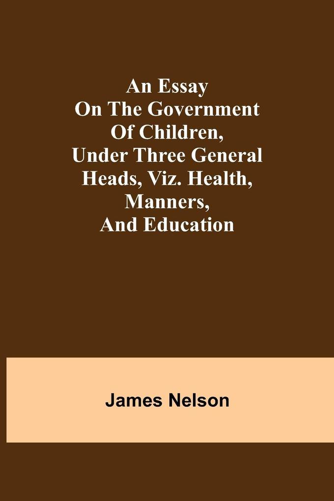 An essay on the government of children under three general heads viz. health manners and education