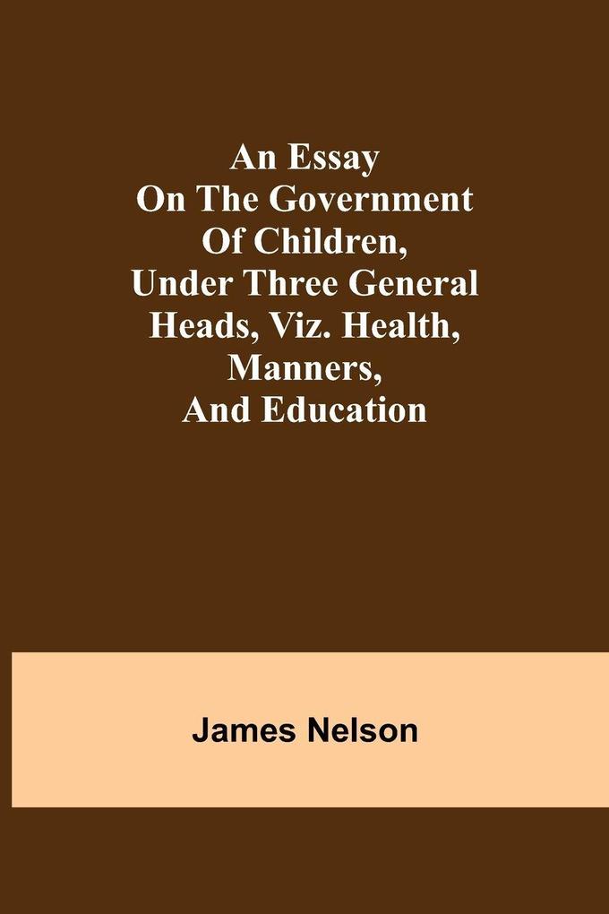 An Essay On The Government Of Children Under Three General Heads Viz. Health Manners And Education