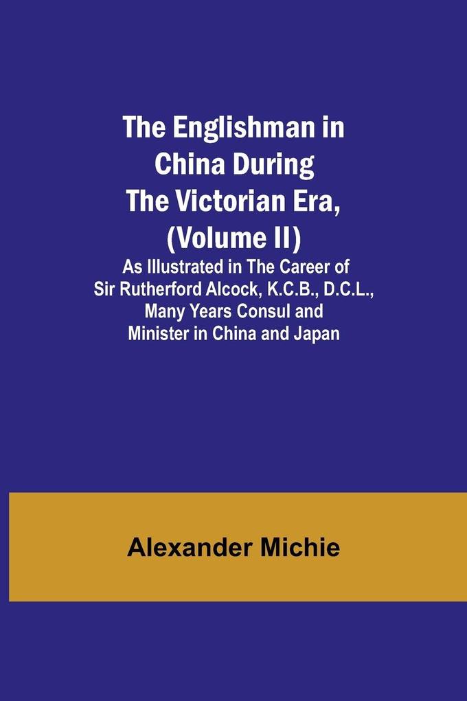 The Englishman in China During the Victorian Era (Volume II); As Illustrated in the Career of Sir Rutherford Alcock K.C.B. D.C.L. Many Years Consul and Minister in China and Japan