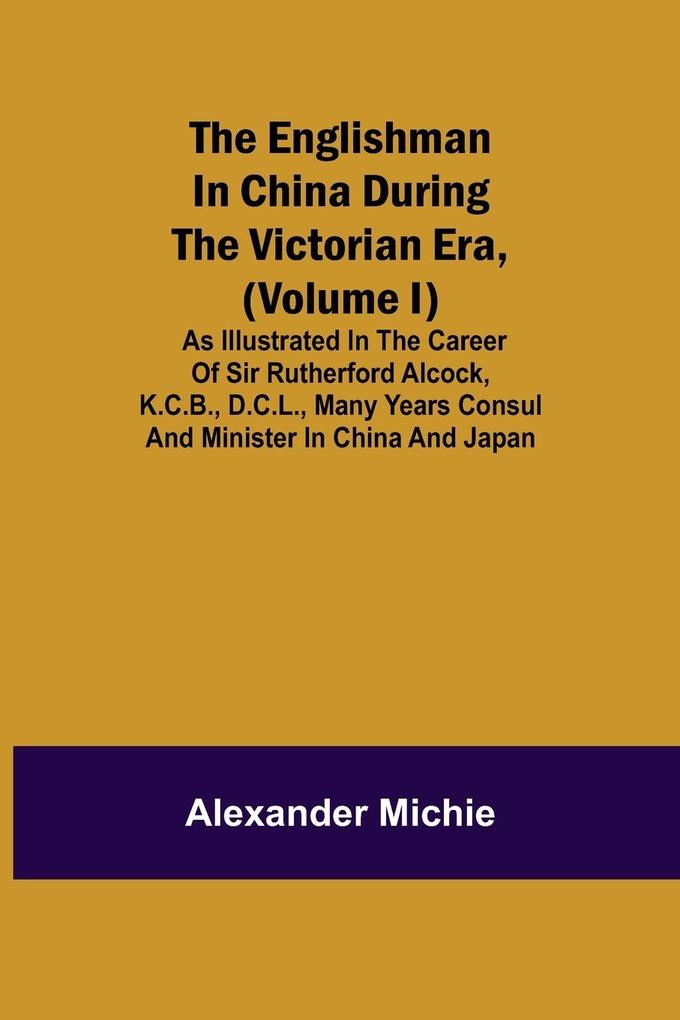 The Englishman in China During the Victorian Era (Volume I); As Illustrated in the Career of Sir Rutherford Alcock K.C.B. D.C.L. Many Years Consul and Minister in China and Japan