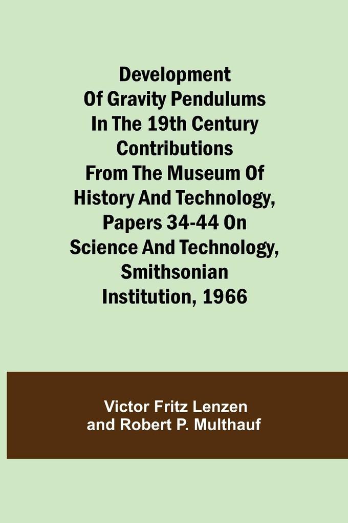 Development of Gravity Pendulums in the 19th Century Contributions from the Museum of History and Technology Papers 34-44 On Science and Technology Smithsonian Institution 1966