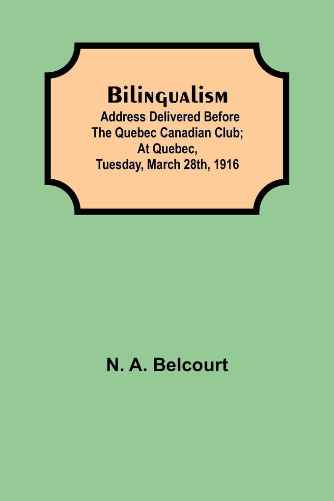 Bilingualism; Address delivered before the Quebec Canadian Club; At Quebec Tuesday March 28th 1916