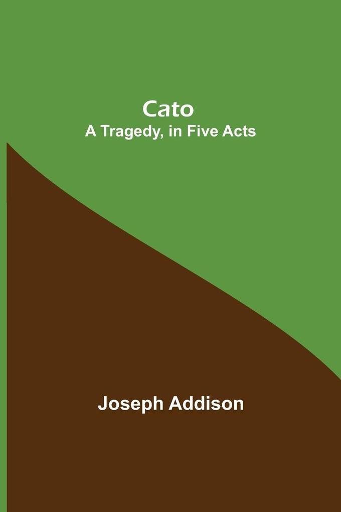 Cato; A Tragedy In Five Acts