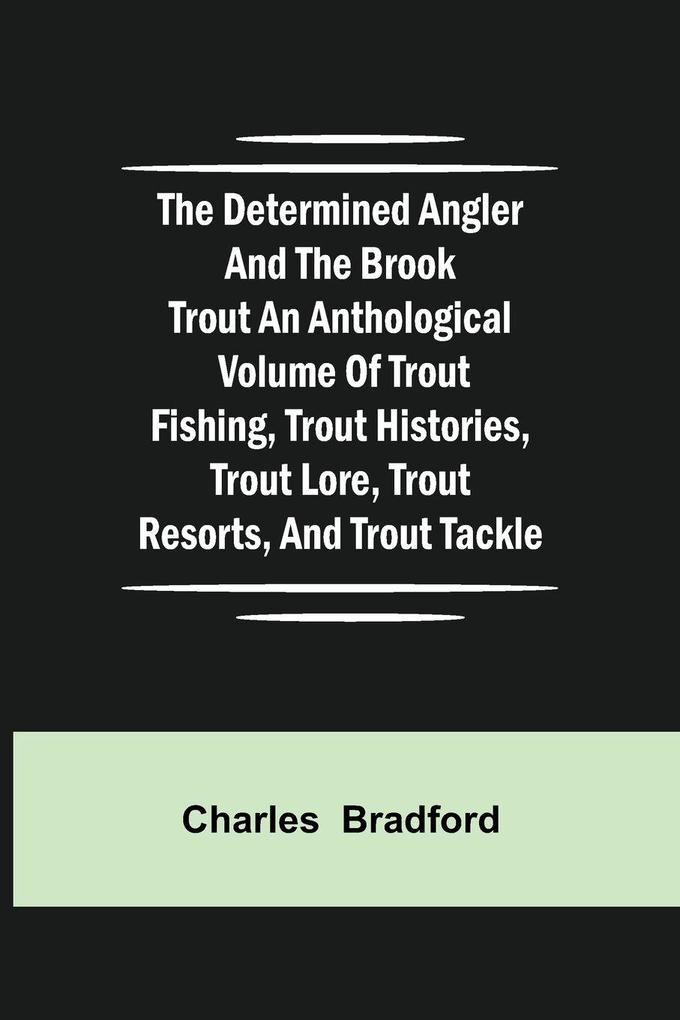 The Determined Angler And The Brook Trout An Anthological Volume Of Trout Fishing Trout Histories Trout Lore Trout Resorts And Trout Tackle