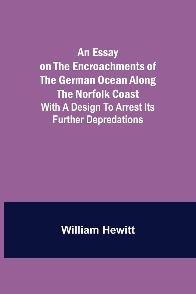 An Essay on the Encroachments of the German Ocean Along the Norfolk Coast; With a  to Arrest Its Further Depredations