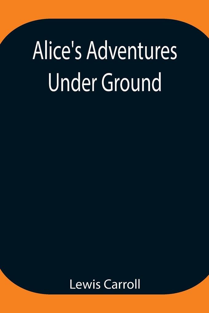 Alice‘s Adventures Under Ground ; Being a facsimile of the original Ms. book afterwards developed into Alice‘s Adventures in Wonderland