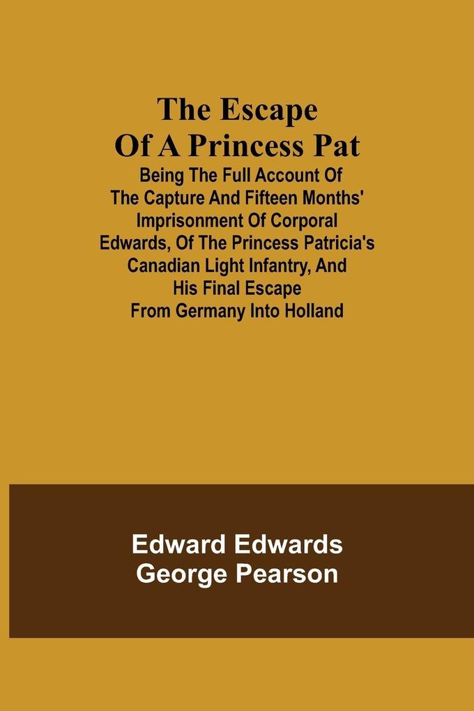 Image of The Escape of a Princess Pat; Being the full account of the capture and fifteen months' imprisonment of Corporal Edwards of the Princess Patricia's Canadian Light Infantry and his final escape from Germany into Holland