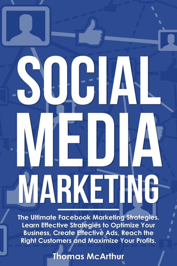 Social Media Marketing: The Ultimate Facebook Marketing Strategies. Learn Effective Strategies to Optimize Your Business Create Effective Ads Reach the Right Customers and Maximize Your Profits.