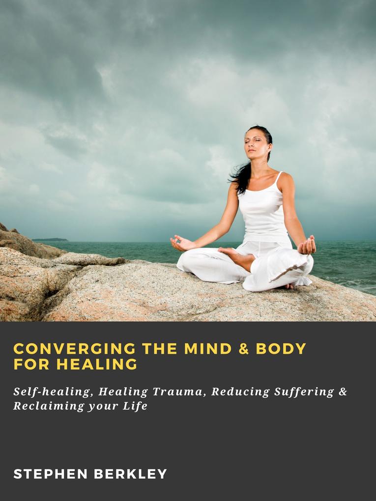 Converging The Mind & Body for Healing: Self-healing Healing Trauma Reducing Suffering & Reclaiming your Life