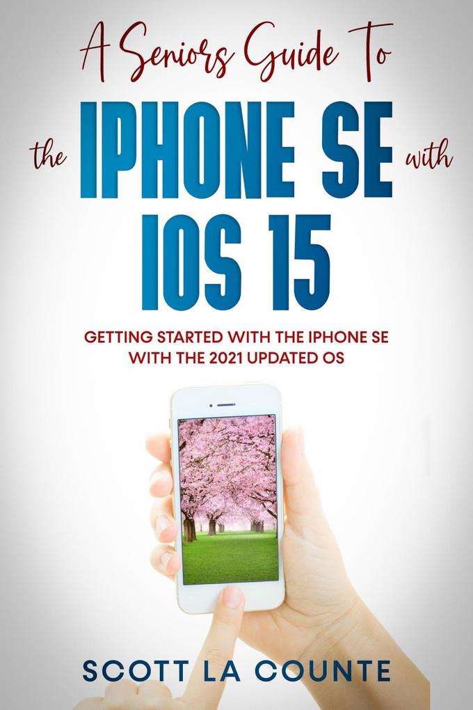 A Seniors Guide To the iPhone SE With iOS 15: Getting Started With the iPhone SE With The 2021 Updated OS