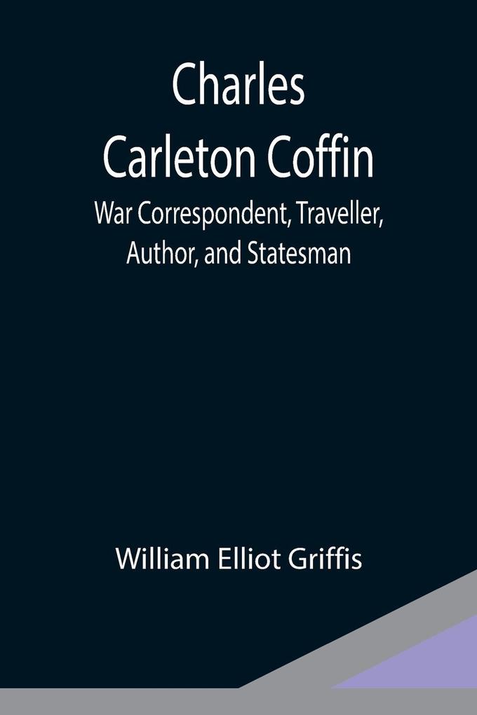 Charles Carleton Coffin; War Correspondent Traveller Author and Statesman