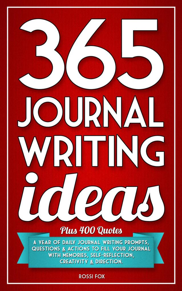 365 Journal Writing Ideas: A Year Of Daily Journal Writing Prompts Questions & Actions To Fill Your Journal With Memories Self-Reflection Creativity & Direction