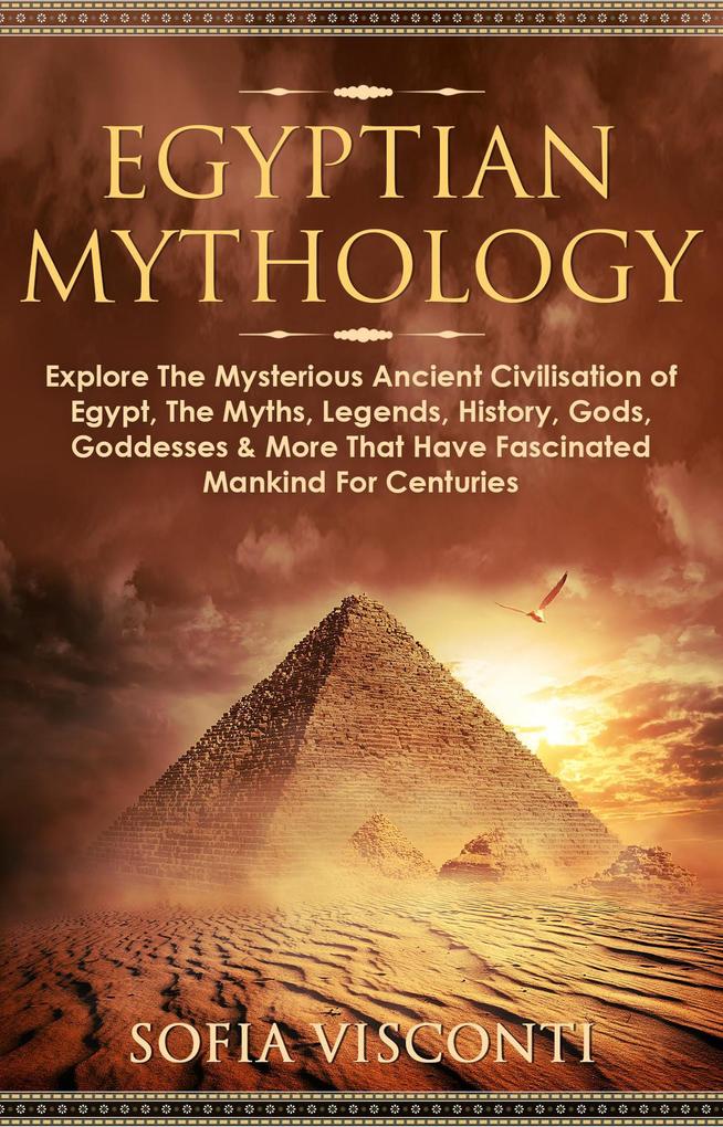 Egyptian Mythology: Explore The Mysterious Ancient Civilisation of Egypt The Myths Legends History Gods Goddesses & More That Have Fascinated Mankind For Centuries
