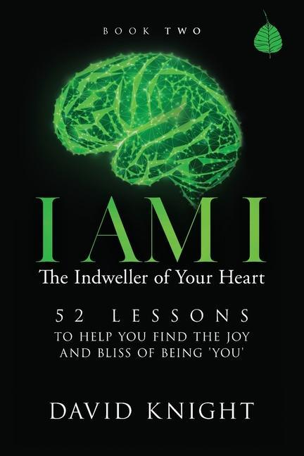 I AM I The Indweller of Your Heart - Book Two: 52 Lessons to Help You Find the Joy and Bliss of Being ‘You‘