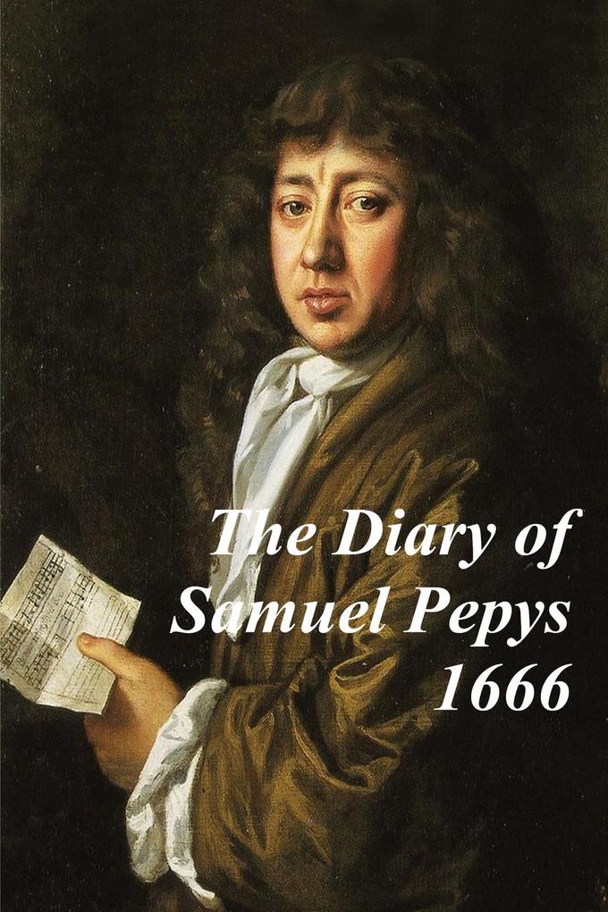 The Diary of Samuel Pepys -1666 - Covering The Great Plague The Four Days‘ Battle and the Great Fire of London. Experience history‘ through Samuel Pe
