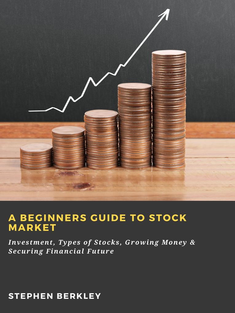 A Beginners Guide to Stock Market: Investment Types of Stocks Growing Money & Securing Financial Future