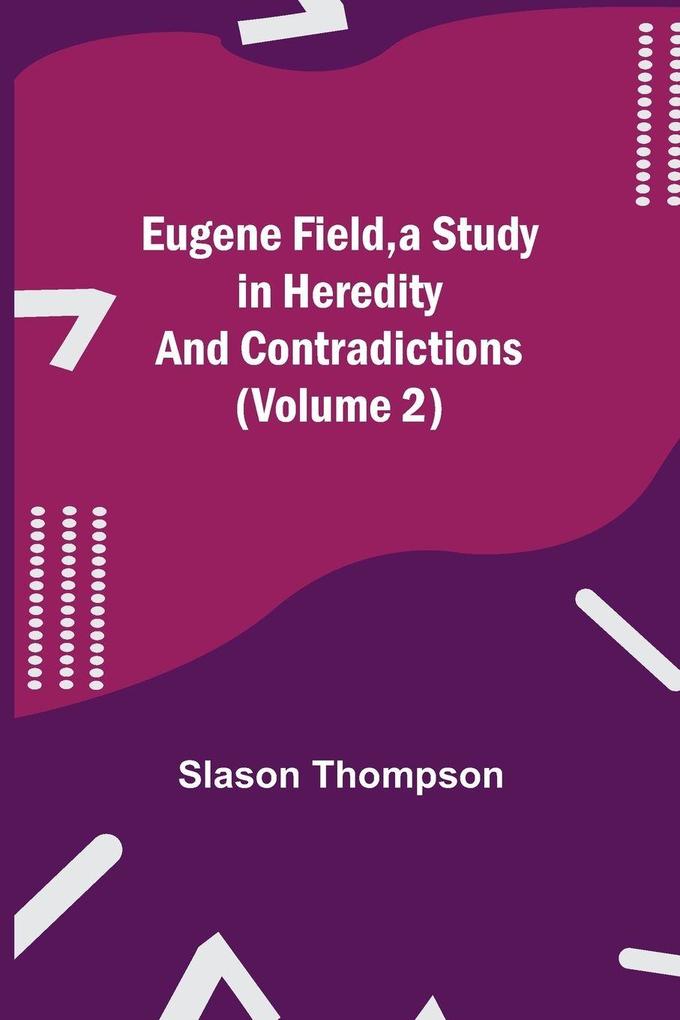 Eugene Field a Study in Heredity and Contradictions (Volume 2)