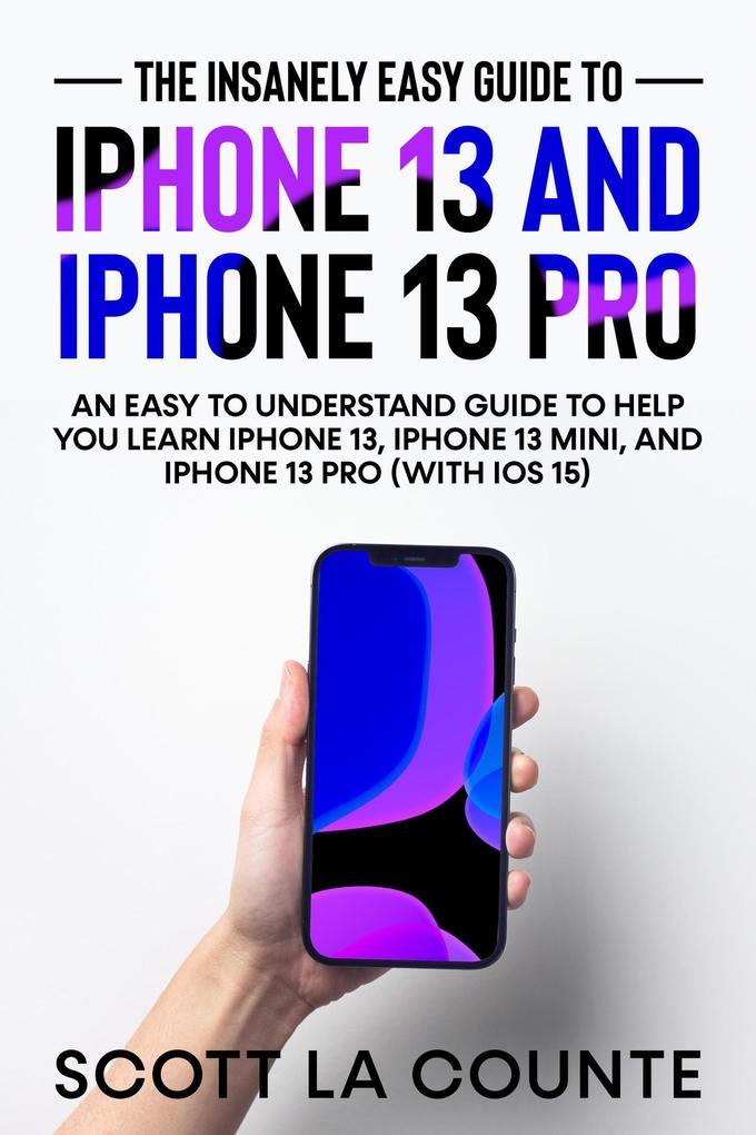 The Insanely Easy Guide to iPhone 13 and iPhone 13 Pro: An Easy To Understand Guide To Help You Learn iPhone 13 iPhone 13 Mini and iPhone Pro (With iOS 15)