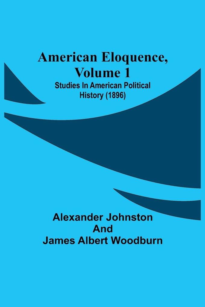American Eloquence Volume 1; Studies In American Political History (1896)
