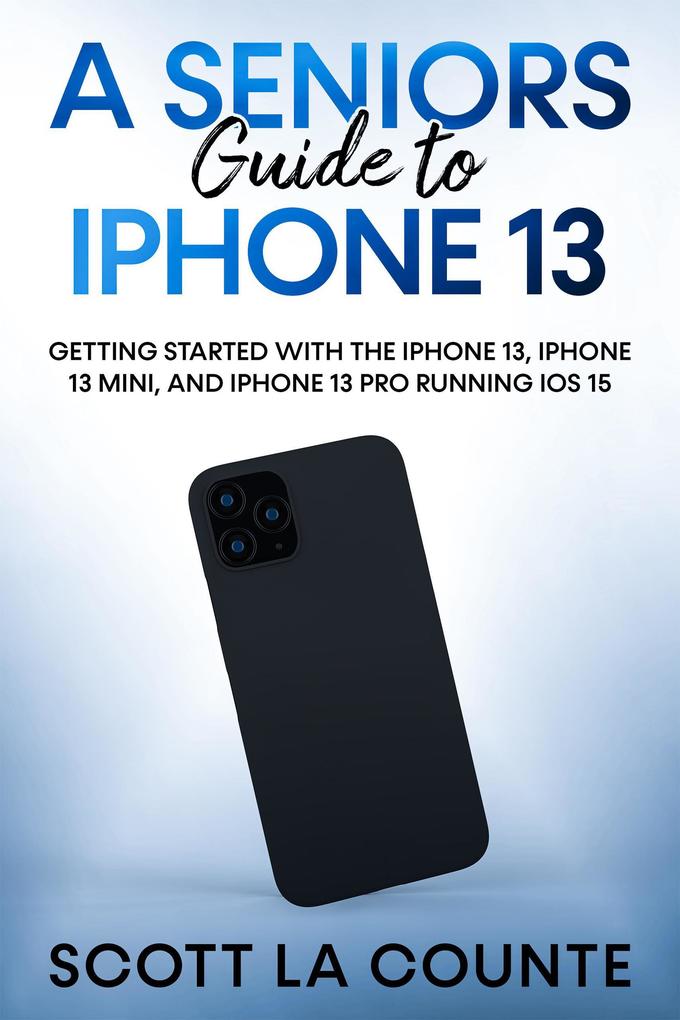 A Seniors Guide to iPhone 13: Getting Started With the iPhone 13 iPhone 13 Mini and iPhone 13 Pro Running iOS 15