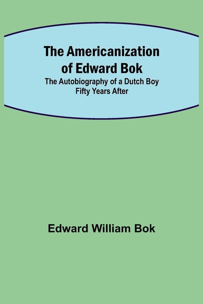 The Americanization of Edward Bok ; The Autobiography of a Dutch Boy Fifty Years After