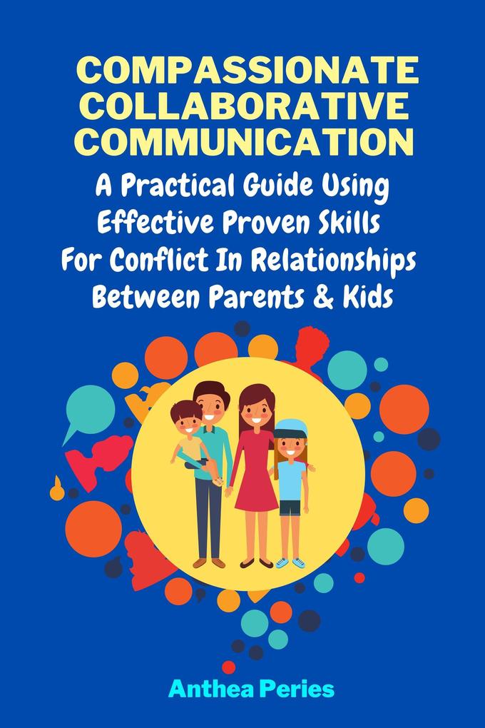 Compassionate Collaborative Communication: How To Communicate Peacefully In A Nonviolent Way A Practical Guide Using Effective Proven Skills For Conflict In Relationships Between Parents & Kids (Parenting)