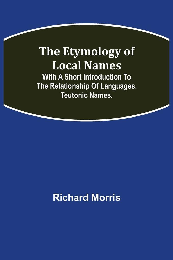 The Etymology of Local Names; With a short introduction to the relationship of languages. Teutonic names.