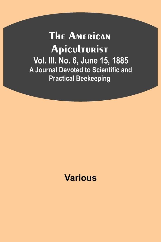 The American Apiculturist. Vol. III. No. 6 June 15 1885; A Journal Devoted to Scientific and Practical Beekeeping