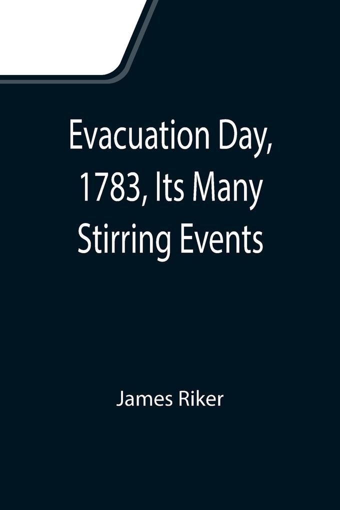 Evacuation Day 1783 Its Many Stirring Events; With Recollections of Capt. John Van Arsdale of the Veteran Corps of Artillery by Whose Efforts on That Day the Enemy Were Circumvented and the American Flag Successfully Raised on the Battery