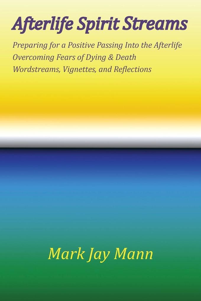 AFTERLIFE SPIRIT STREAMS - Preparing for a Positive Passing Into the Afterlife. Overcoming Fears of Dying and Death. Wordstreams Vignettes and Reflections