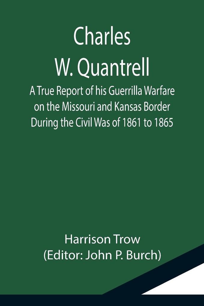 Charles W. Quantrell; A True Report of his Guerrilla Warfare on the Missouri and Kansas Border During the Civil Was of 1861 to 1865