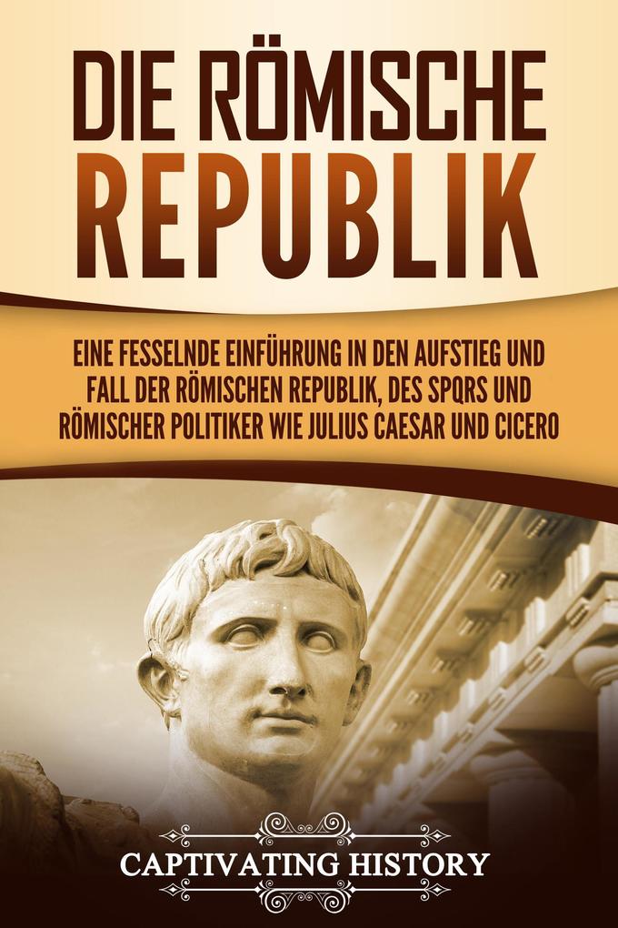 Die Römische Republik: Eine fesselnde Einführung in den Aufstieg und Fall der Römischen Republik des SPQRs und römischer Politiker wie Julius Caesar und Cicero