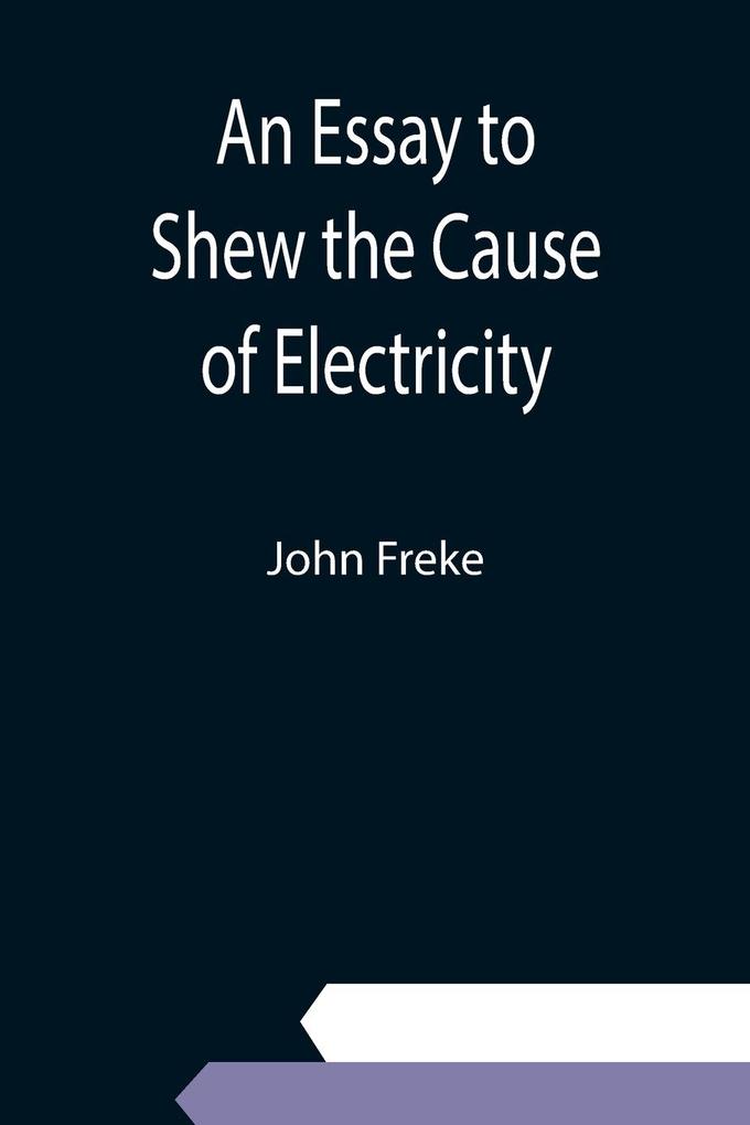 An Essay to Shew the Cause of Electricity; and Why Some Things are Non-Electricable. In Which Is Also Consider‘d Its Influence in the Blasts on Human Bodies in the Blights on Trees in the Damps in Mines; And as It May Affect the Sensitive Plant &c.
