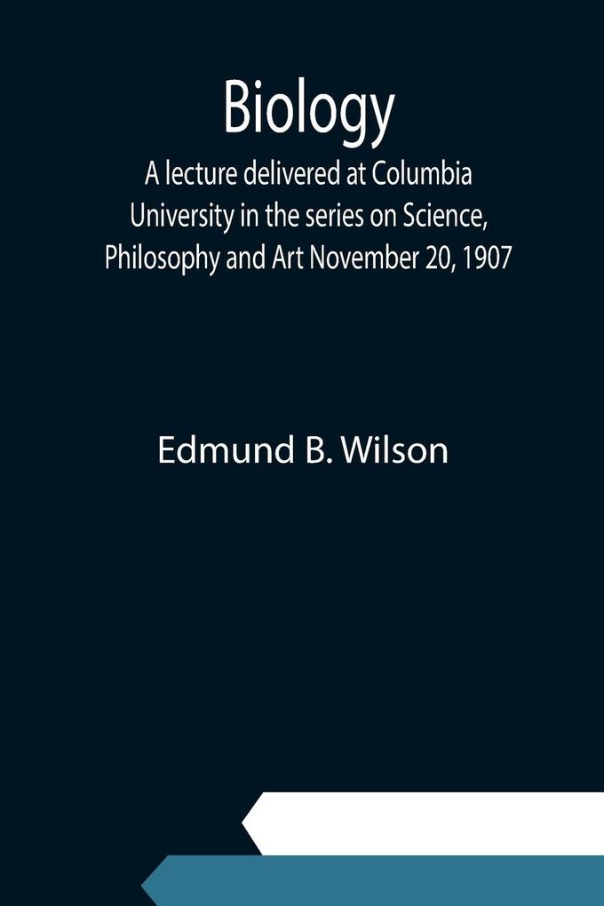 Biology; A lecture delivered at Columbia University in the series on Science Philosophy and Art November 20 1907