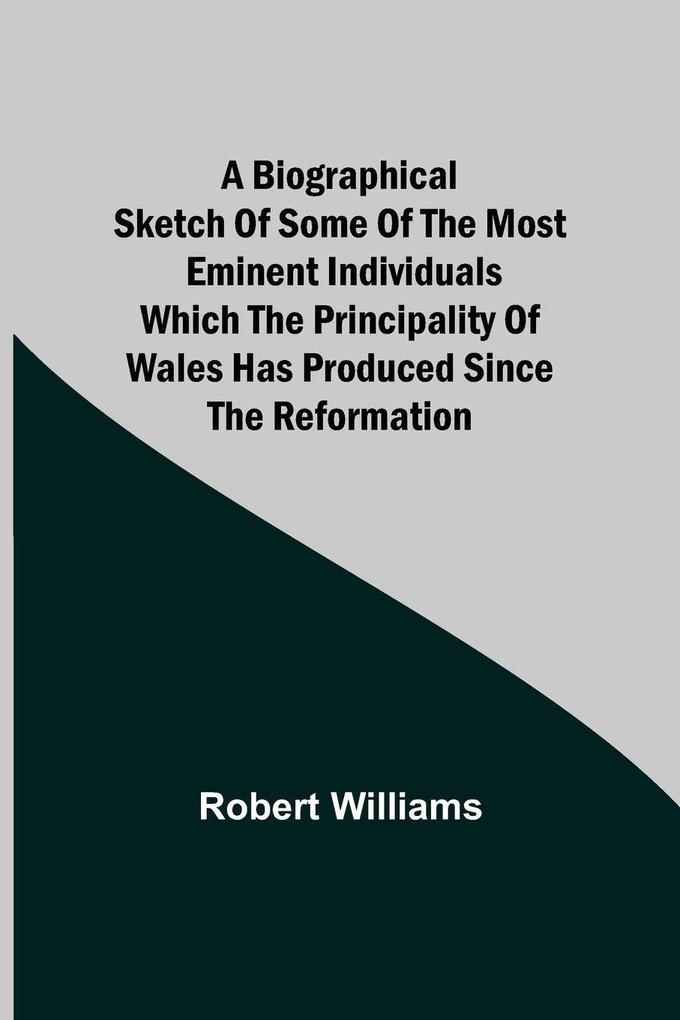 A Biographical Sketch Of Some Of The Most Eminent Individuals Which The Principality Of Wales Has Produced Since The Reformation