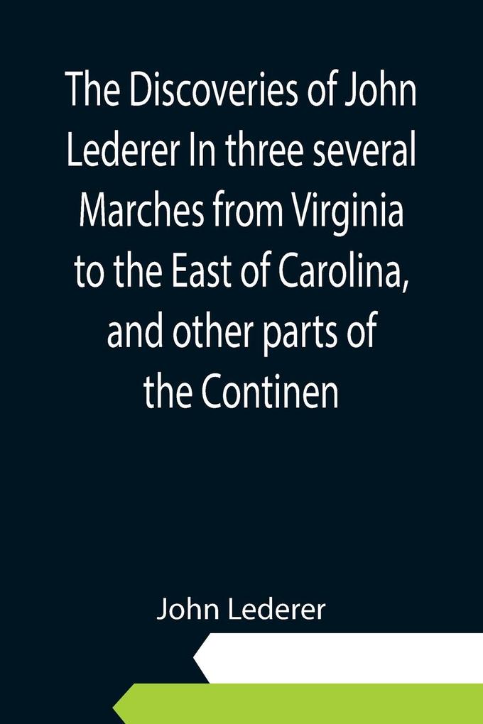 The Discoveries of John Lederer In three several Marches from Virginia to the East of Carolina and other parts of the Continen